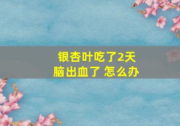 银杏叶吃了2天 脑出血了 怎么办